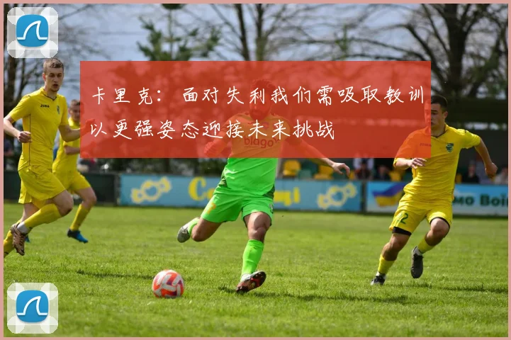 卡里克：面对失利我们需吸取教训以更强姿态迎接未来挑战