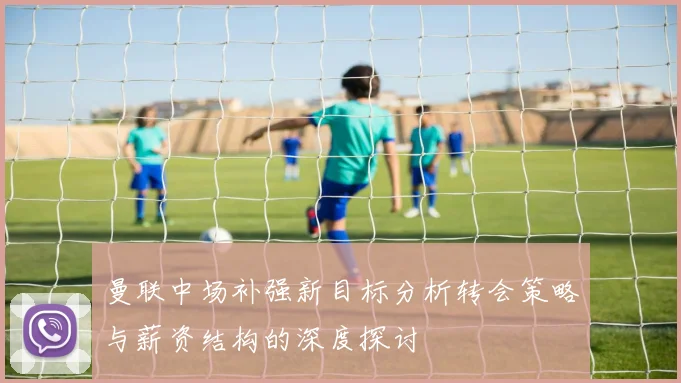 曼联中场补强新目标分析转会策略与薪资结构的深度探讨