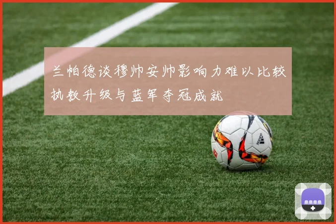 兰帕德谈穆帅安帅影响力难以比较执教升级与蓝军夺冠成就
