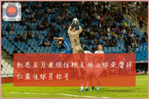 凯恩五月表现惊艳五场七球荣膺拜仁最佳球员称号