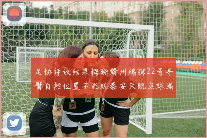 足协评议结果揭晓赣州瑞狮22号手臂自然位置不犯规泰安天贶点球漏判引争议
