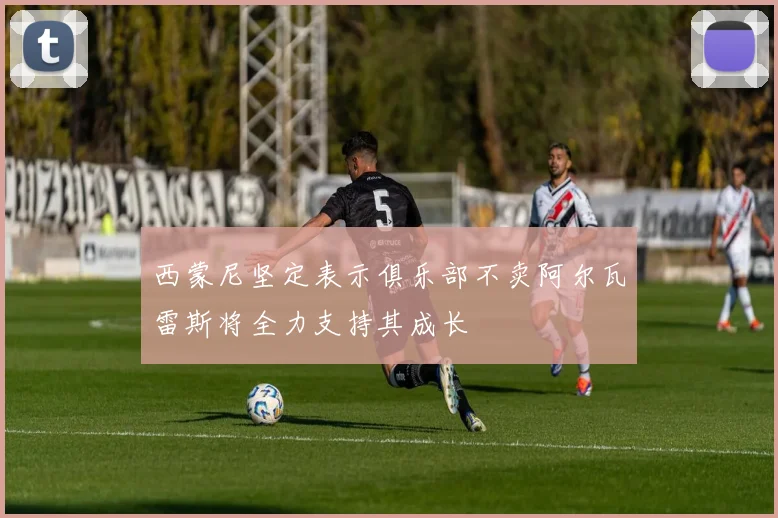 西蒙尼坚定表示俱乐部不卖阿尔瓦雷斯将全力支持其成长