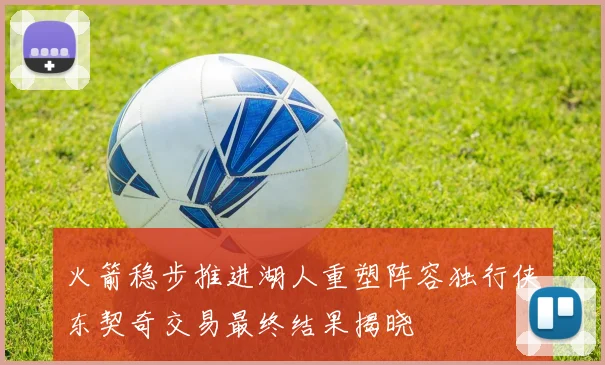 火箭稳步推进湖人重塑阵容独行侠东契奇交易最终结果揭晓