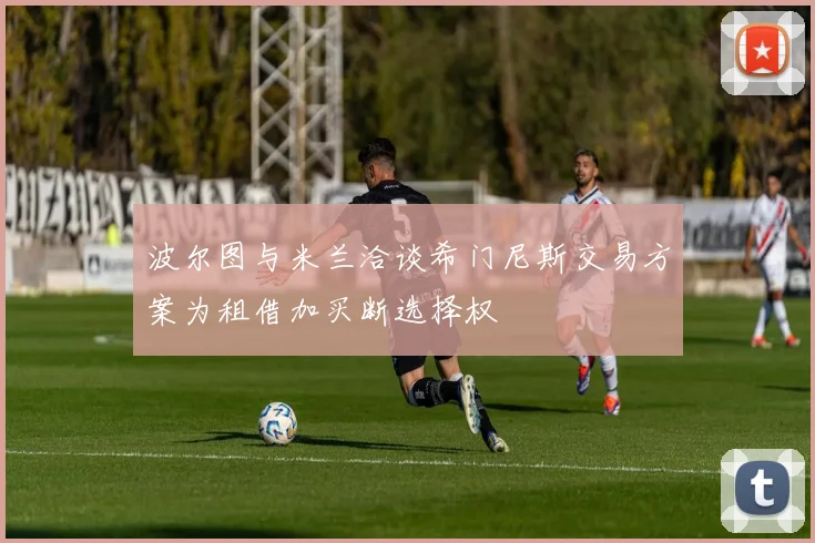 波尔图与米兰洽谈希门尼斯交易方案为租借加买断选择权