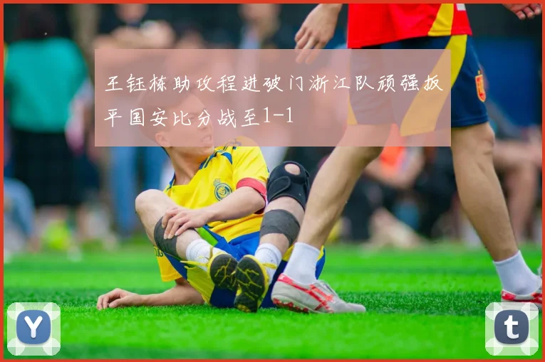 王钰栋助攻程进破门浙江队顽强扳平国安比分战至1-1